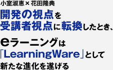 開発の視点を受講者視点に転換したとき、eラーニングは「LearningWare」として新たな進化を遂げる