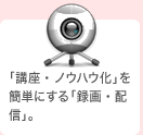 「講座化・ノウハウ化」を簡単にする「録画・配信」。