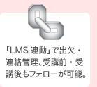 「LMS連動」で出欠・連絡管理、受講前・受講後もフォローが可能。