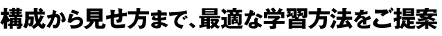 構成から見せ方まで、最適な学習方法をご提案