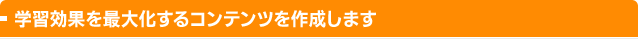 学習効果を最大化するコンテンツを作成します
