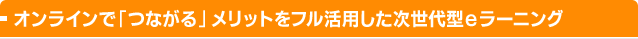 オンラインで「つながる」メリットをフル活用した次世代型eラーニング