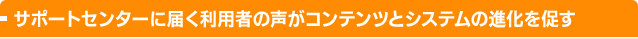 サポートセンターに届く利用者の声がコンテンツとシステムの進化を促す
