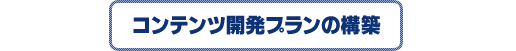 コンテンツ開発プランの構築