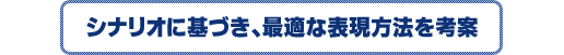シナリオに基づき、最適な表現方法を考案