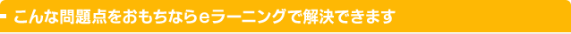 こんな問題点をおもちならeラーニングで解決できます