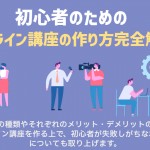 初心者のためのオンライン講座の作り方完全解説！注意点から作成ステップ、ポイントまで