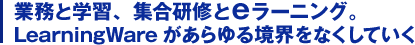 業務と学習、集合研修とeラーニング。LearningWareがあらゆる境界をなくしていく