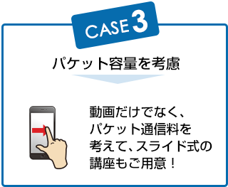 パケット容量を考慮　動画だけでなく、スライド式の講座もご用意！ パケット通信料を抑えての受講が可能。