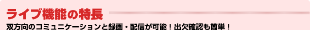ライブ機能の特徴：配信したライブ講義・授業・会議を録画・学習・配信が可能！出欠確認も簡単！
