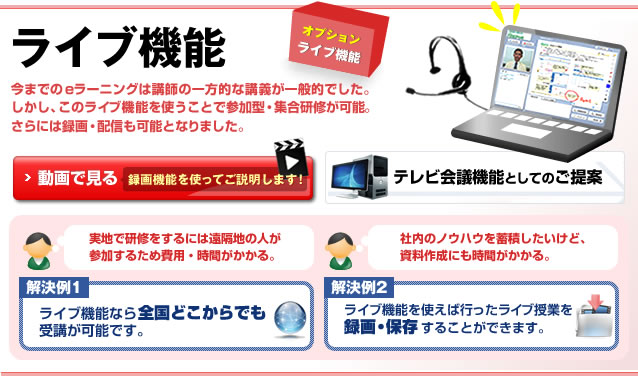 ライブ機能：今までのeラーニングは講師の一方的な講義が一般でした。しかし、このライブ機能を使うことで参加型・集合研修が可能。さらには録画・配信も可能となりました。