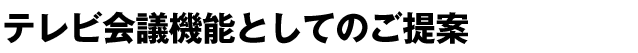 テレビ会議機能としてのご提案