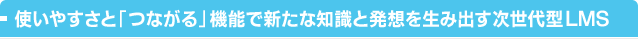 使いやすさと「つながる」機能で新たな知識と発想を生み出す次世代型LMS 