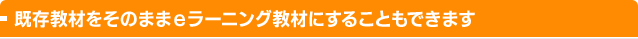 既存教材をそのままeラーニング教材にすることもできます
