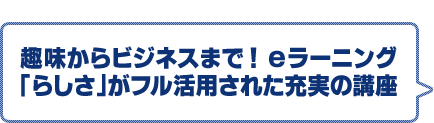 趣味からビジネスまで！eラーニング「らしさ」がフル活用された充実の講座