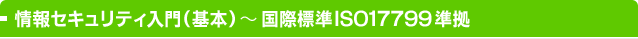 情報セキュリティ入門（基本）～国際標準ISO17799準拠