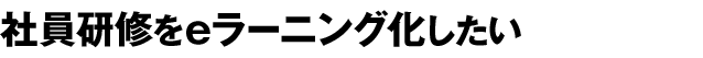 社員研修をeラーニング化したい