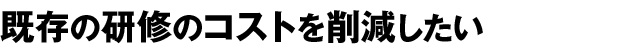 既存の研修のコストを削減したい