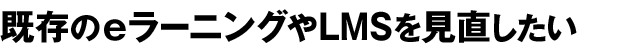 既存のeラーニングやLMSを見直したい