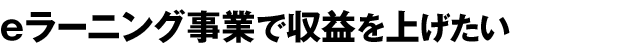 eラーニング事業で収益を上げたい